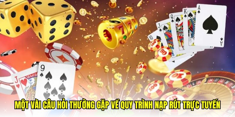 Một vài câu hỏi thường gặp về quy trình nạp rút trực tuyến