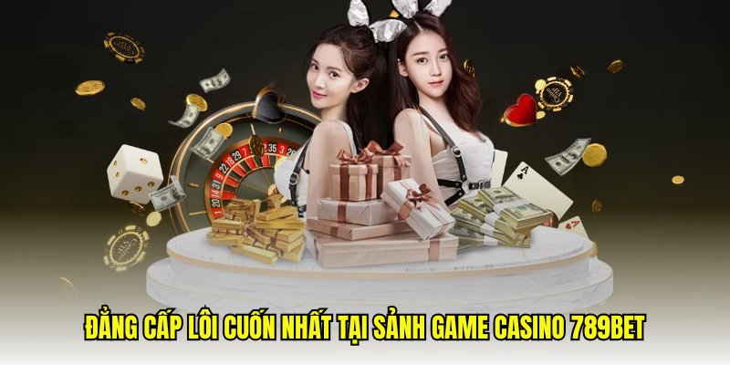 Đẳng cấp lôi cuốn nhất tại sảnh game casino 789Bet