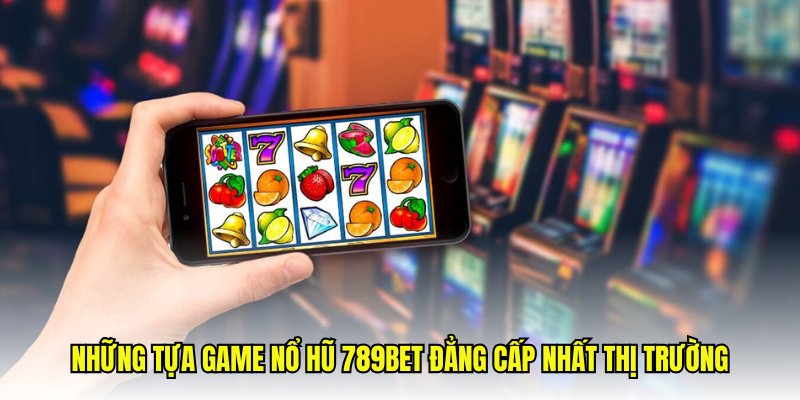 Những tựa game nổ hũ 789Bet đẳng cấp nhất thị trường